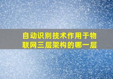 自动识别技术作用于物联网三层架构的哪一层