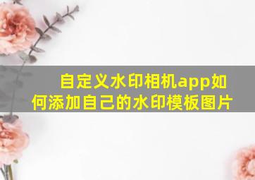 自定义水印相机app如何添加自己的水印模板图片