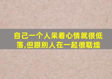 自己一个人呆着心情就很低落,但跟别人在一起很聒燥