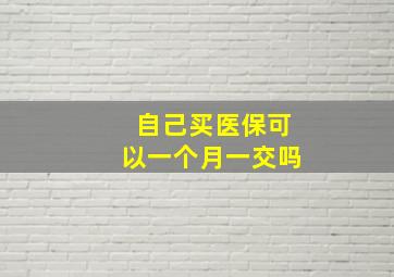 自己买医保可以一个月一交吗