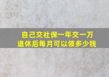 自己交社保一年交一万退休后每月可以领多少钱