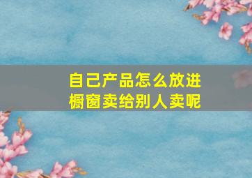 自己产品怎么放进橱窗卖给别人卖呢