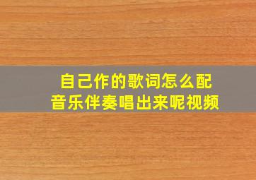 自己作的歌词怎么配音乐伴奏唱出来呢视频