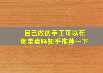 自己做的手工可以在淘宝卖吗知乎推荐一下