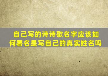 自己写的诗诗歌名字应该如何署名是写自己的真实姓名吗