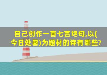 自己创作一首七言绝句,以(今日处暑)为题材的诗有哪些?