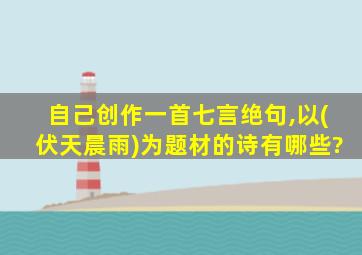 自己创作一首七言绝句,以(伏天晨雨)为题材的诗有哪些?