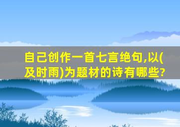 自己创作一首七言绝句,以(及时雨)为题材的诗有哪些?