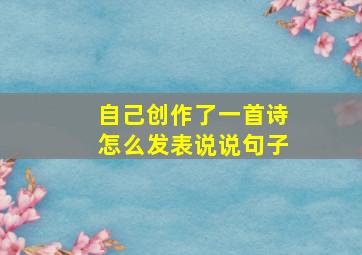 自己创作了一首诗怎么发表说说句子