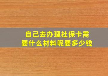 自己去办理社保卡需要什么材料呢要多少钱