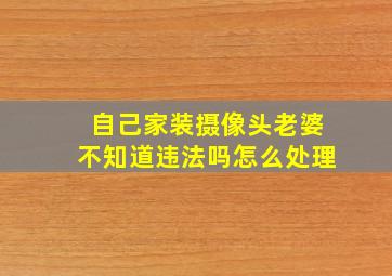 自己家装摄像头老婆不知道违法吗怎么处理