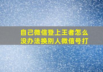 自己微信登上王者怎么没办法换别人微信号打