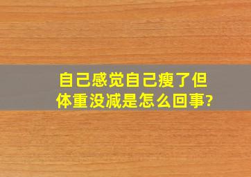 自己感觉自己瘦了但体重没减是怎么回事?