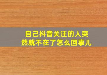 自己抖音关注的人突然就不在了怎么回事儿