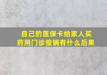 自己的医保卡给家人买药用门诊报销有什么后果