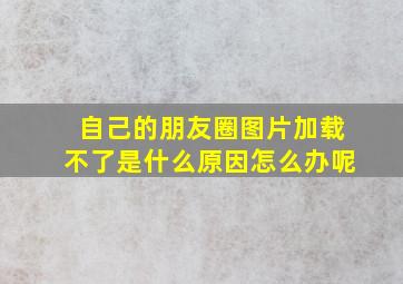 自己的朋友圈图片加载不了是什么原因怎么办呢