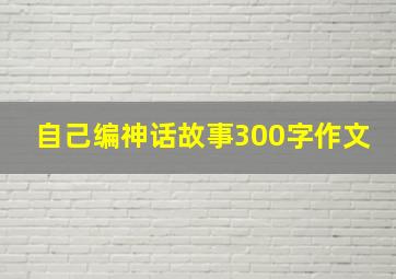 自己编神话故事300字作文