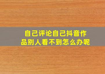 自己评论自己抖音作品别人看不到怎么办呢