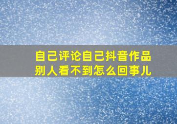 自己评论自己抖音作品别人看不到怎么回事儿