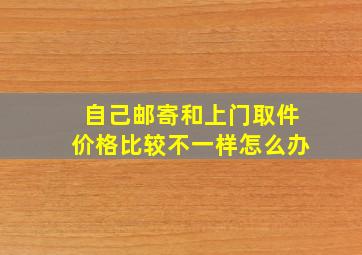 自己邮寄和上门取件价格比较不一样怎么办