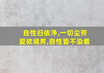 自性归依浄,一切尘劳爱欲境界,自性皆不染着