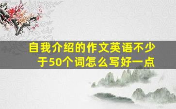 自我介绍的作文英语不少于50个词怎么写好一点