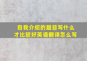 自我介绍的题目写什么才比较好英语翻译怎么写