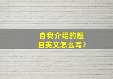 自我介绍的题目英文怎么写?