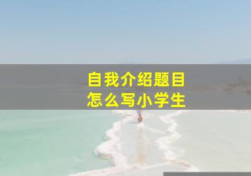 自我介绍题目怎么写小学生