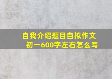 自我介绍题目自拟作文初一600字左右怎么写