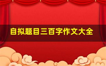 自拟题目三百字作文大全