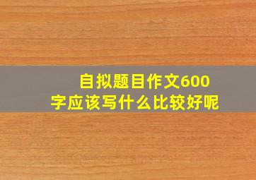 自拟题目作文600字应该写什么比较好呢