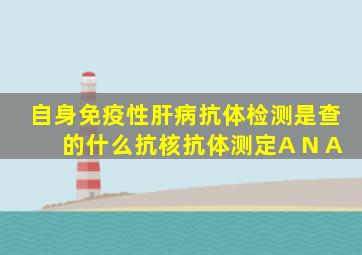 自身免疫性肝病抗体检测是查的什么抗核抗体测定A N A