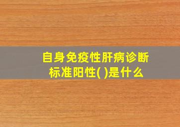 自身免疫性肝病诊断标准阳性(+)是什么