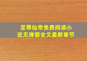 至尊仙帝免费阅读小说无弹窗全文最新章节