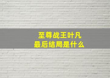 至尊战王叶凡最后结局是什么