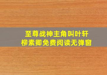 至尊战神主角叫叶轩柳素卿免费阅读无弹窗