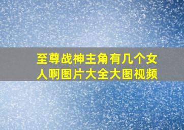 至尊战神主角有几个女人啊图片大全大图视频