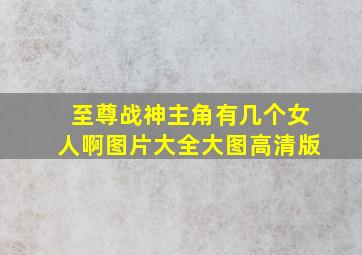 至尊战神主角有几个女人啊图片大全大图高清版