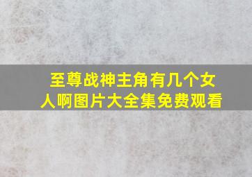 至尊战神主角有几个女人啊图片大全集免费观看