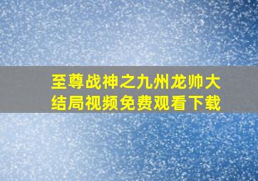 至尊战神之九州龙帅大结局视频免费观看下载