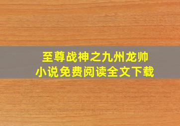 至尊战神之九州龙帅小说免费阅读全文下载