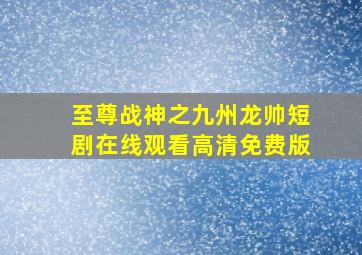 至尊战神之九州龙帅短剧在线观看高清免费版