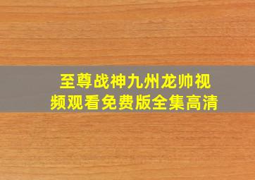 至尊战神九州龙帅视频观看免费版全集高清