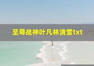 至尊战神叶凡林清雪txt