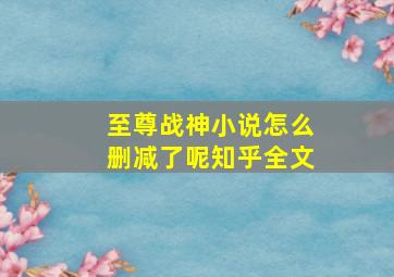 至尊战神小说怎么删减了呢知乎全文