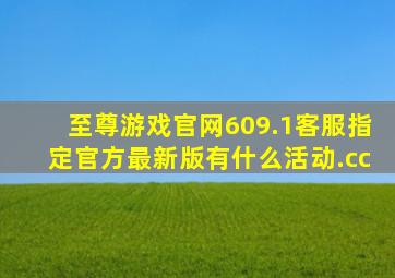 至尊游戏官网609.1客服指定官方最新版有什么活动.cc