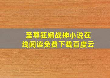 至尊狂婿战神小说在线阅读免费下载百度云