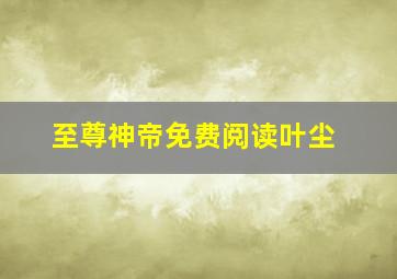 至尊神帝免费阅读叶尘