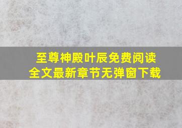 至尊神殿叶辰免费阅读全文最新章节无弹窗下载